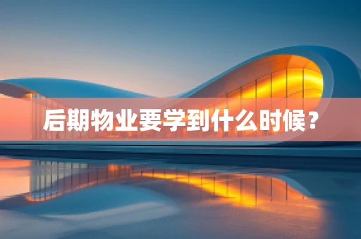 后期物业要学到什么时候？
