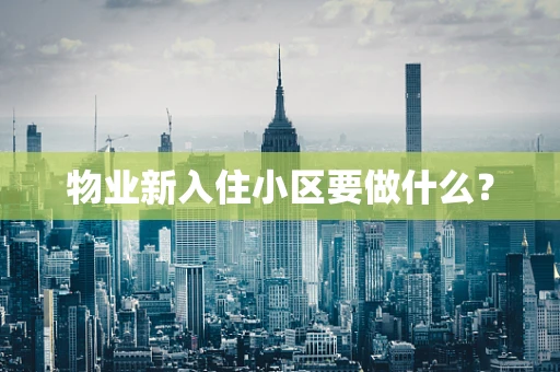 物业新入住小区要做什么？