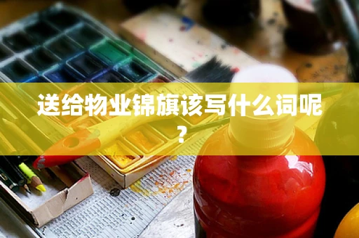 送给物业锦旗该写什么词呢？