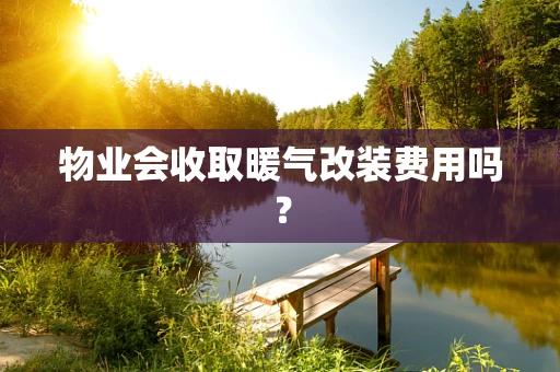物业会收取暖气改装费用吗？
