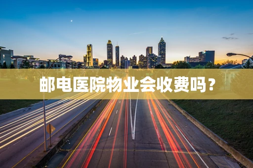 邮电医院物业会收费吗？
