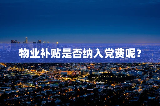 物业补贴是否纳入党费呢？