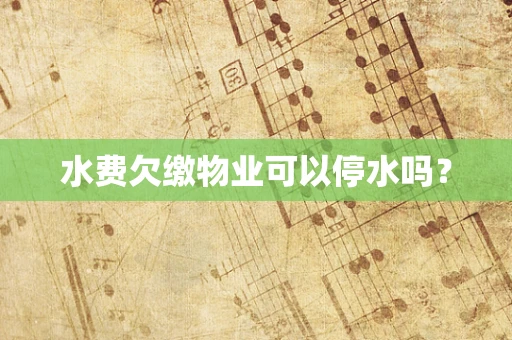 水费欠缴物业可以停水吗？