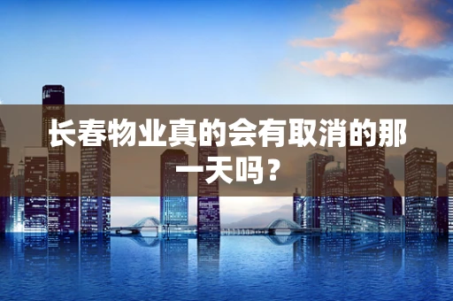 长春物业真的会有取消的那一天吗？