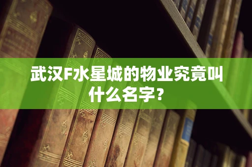 武汉F水星城的物业究竟叫什么名字？