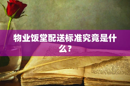 物业饭堂配送标准究竟是什么？