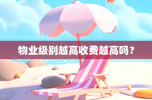 物业级别越高收费越高吗？