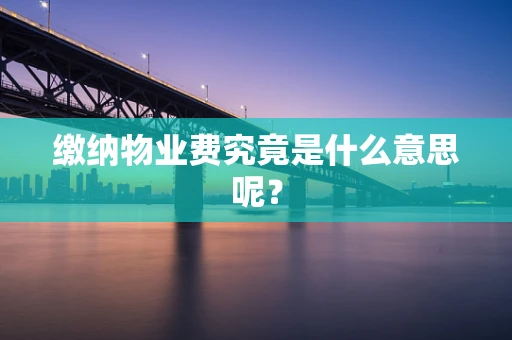 缴纳物业费究竟是什么意思呢？