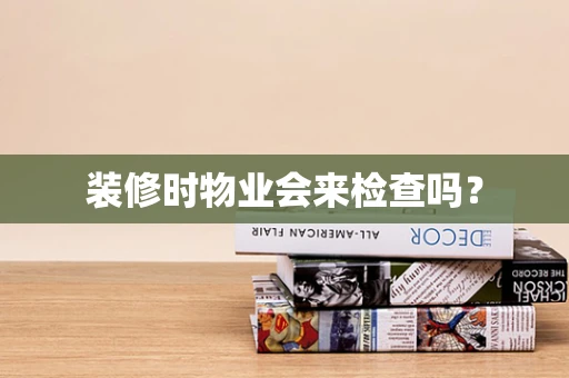 装修时物业会来检查吗？