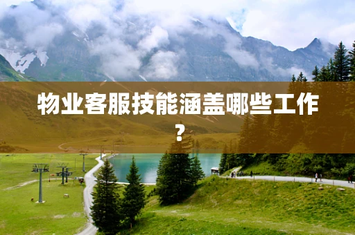 物业客服技能涵盖哪些工作？