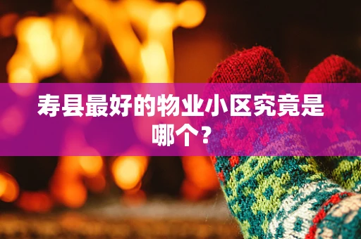 寿县最好的物业小区究竟是哪个？