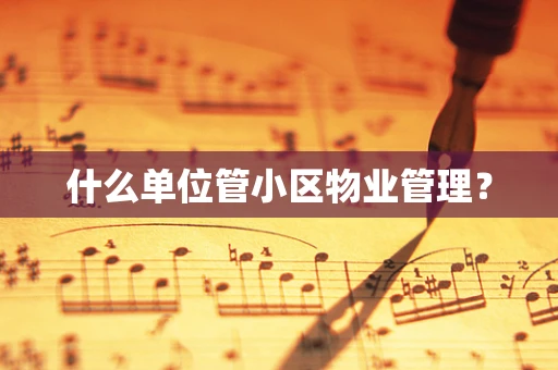 什么单位管小区物业管理？