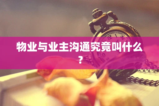 物业与业主沟通究竟叫什么？