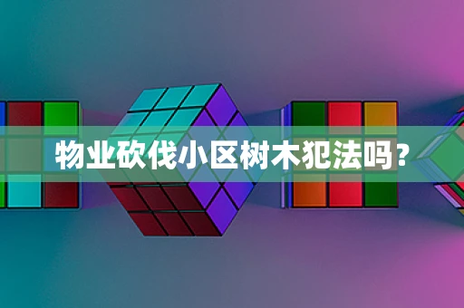 物业砍伐小区树木犯法吗？