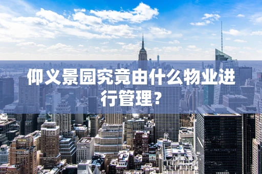 仰义景园究竟由什么物业进行管理？