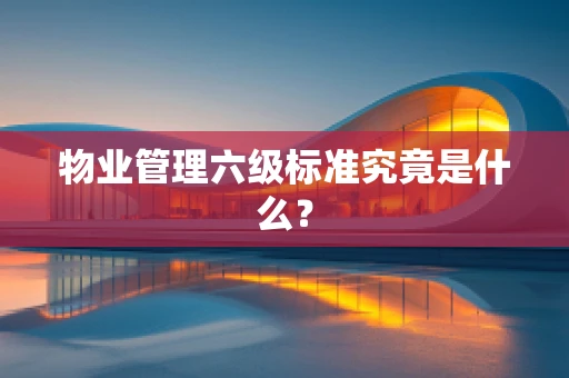 物业管理六级标准究竟是什么？