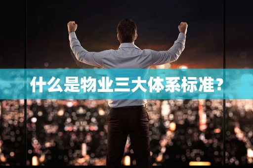 什么是物业三大体系标准？