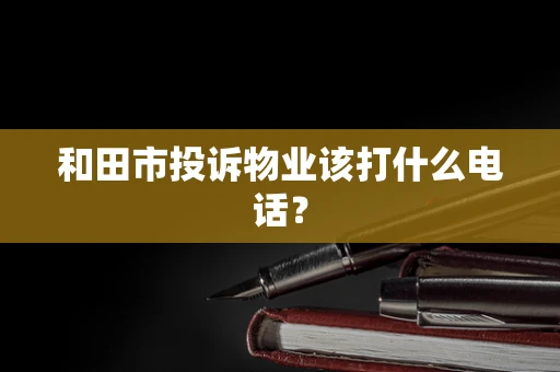 和田市投诉物业该打什么电话？