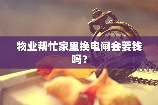 物业帮忙家里换电闸会要钱吗？