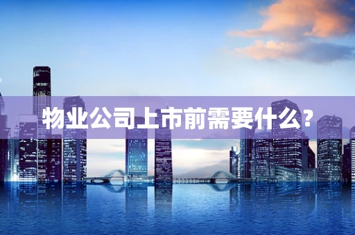 物业公司上市前需要什么？