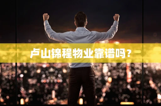 卢山锦程物业靠谱吗？