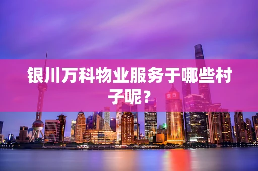 银川万科物业服务于哪些村子呢？