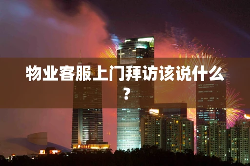 物业客服上门拜访该说什么？