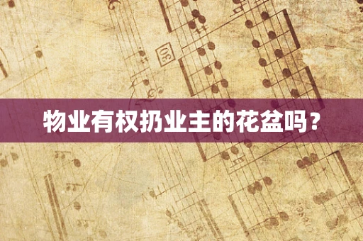物业有权扔业主的花盆吗？
