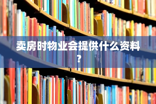 卖房时物业会提供什么资料？