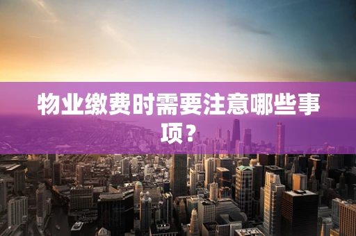 物业缴费时需要注意哪些事项？