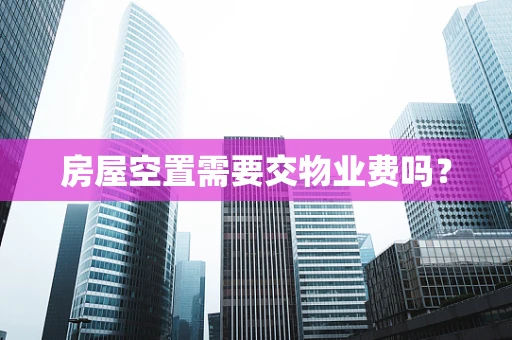 房屋空置需要交物业费吗？
