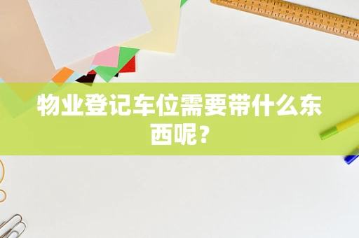 物业登记车位需要带什么东西呢？