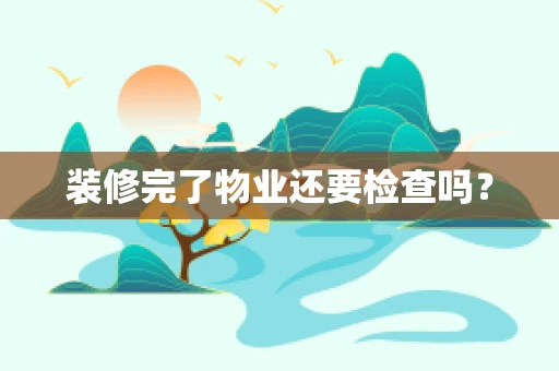 装修完了物业还要检查吗？