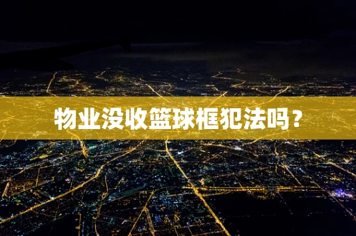 物业没收篮球框犯法吗？