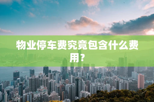 物业停车费究竟包含什么费用？