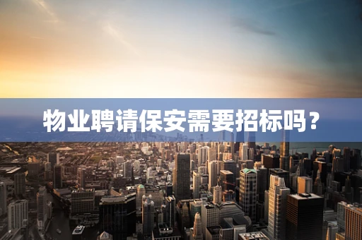 物业聘请保安需要招标吗？