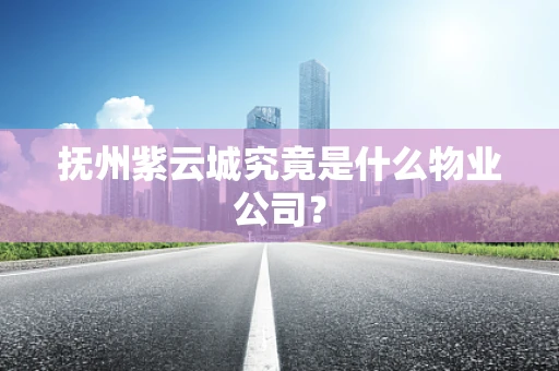 抚州紫云城究竟是什么物业公司？