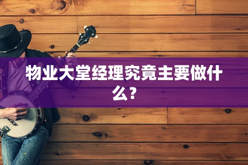 物业大堂经理究竟主要做什么？