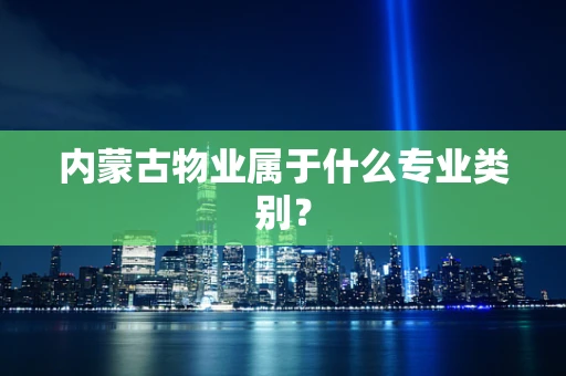 内蒙古物业属于什么专业类别？