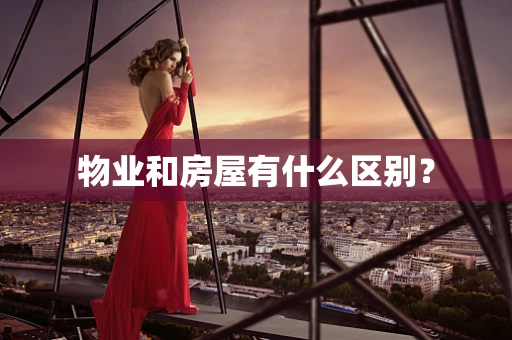 物业和房屋有什么区别？