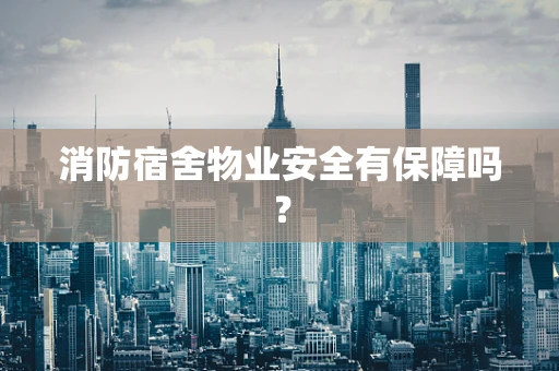消防宿舍物业安全有保障吗？