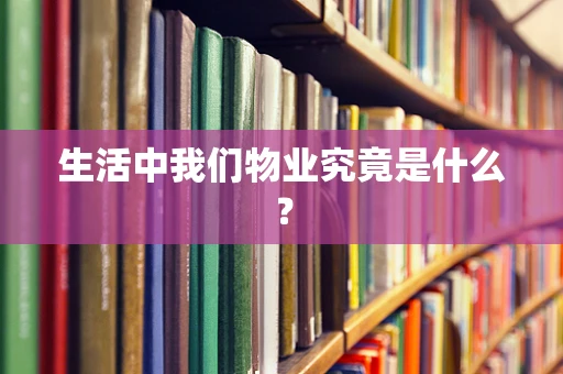 生活中我们物业究竟是什么？