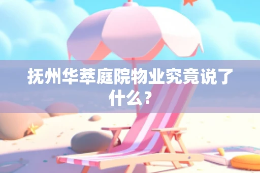 抚州华萃庭院物业究竟说了什么？