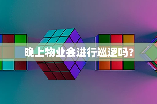 晚上物业会进行巡逻吗？