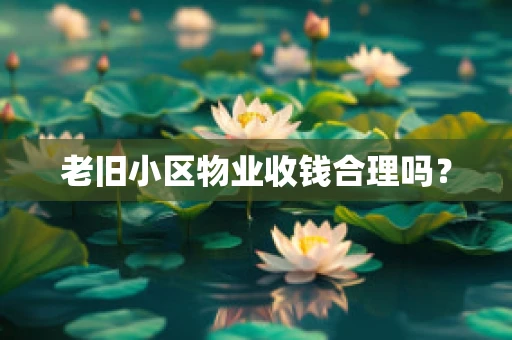 老旧小区物业收钱合理吗？
