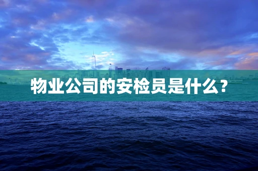 物业公司的安检员是什么？