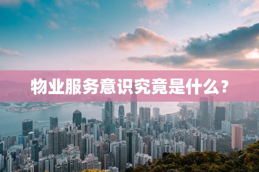 物业服务意识究竟是什么？