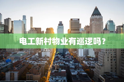 电工新村物业有巡逻吗？