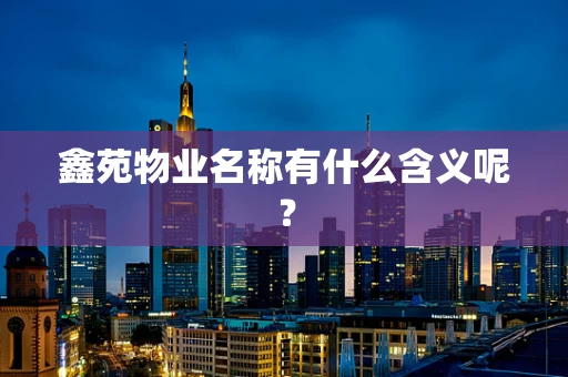 鑫苑物业名称有什么含义呢？
