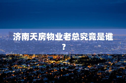 济南天房物业老总究竟是谁？